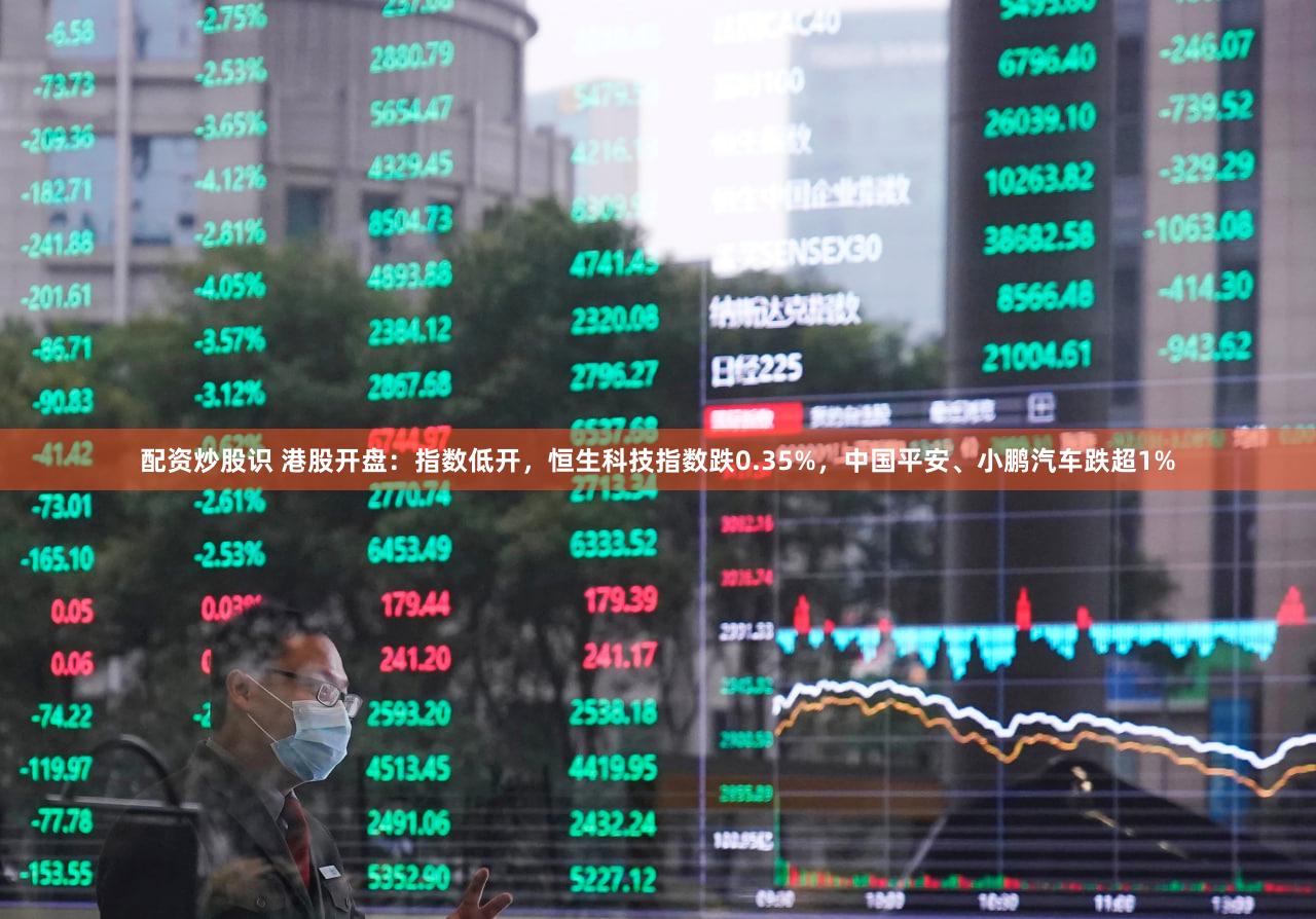 配资炒股识 港股开盘：指数低开，恒生科技指数跌0.35%，中国平安、小鹏汽车跌超1%