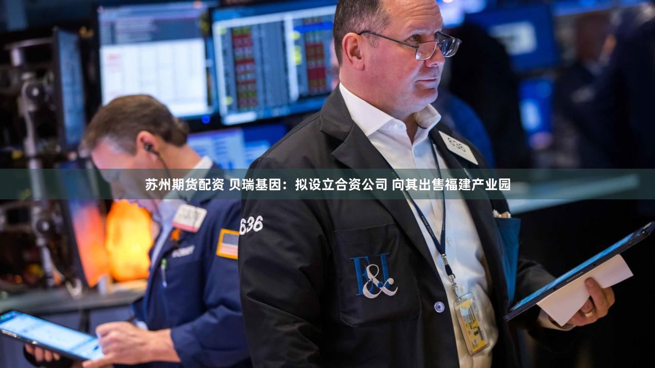 苏州期货配资 贝瑞基因：拟设立合资公司 向其出售福建产业园