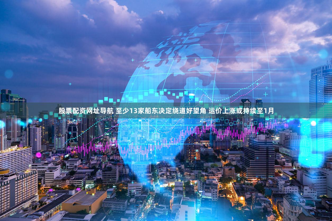 股票配资网址导航 至少13家船东决定绕道好望角 运价上涨或持续至1月