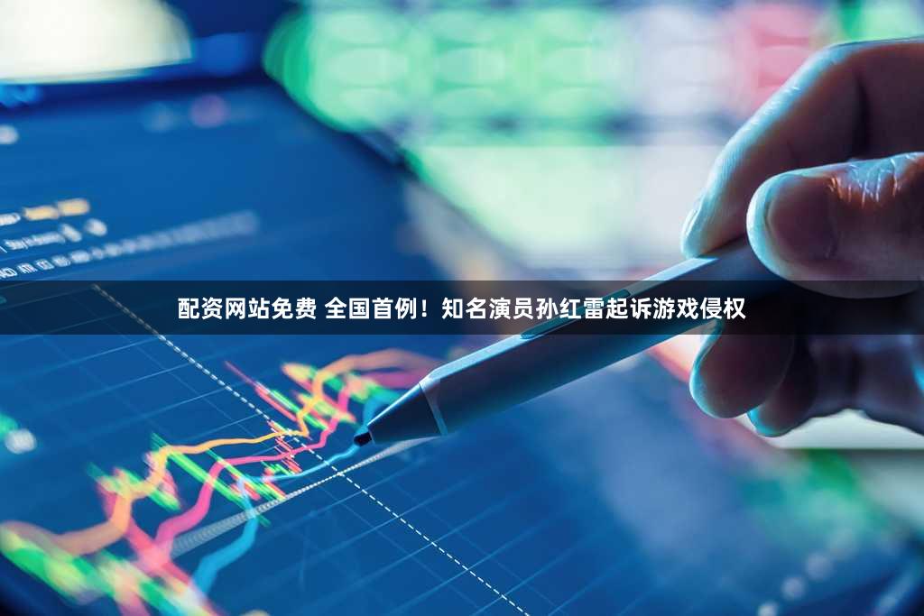 配资网站免费 全国首例！知名演员孙红雷起诉游戏侵权