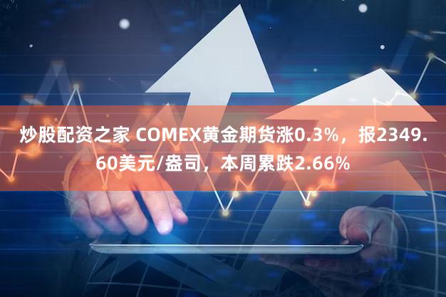 炒股配资之家 COMEX黄金期货涨0.3%，报2349.60美元/盎司，本周累跌2.66%