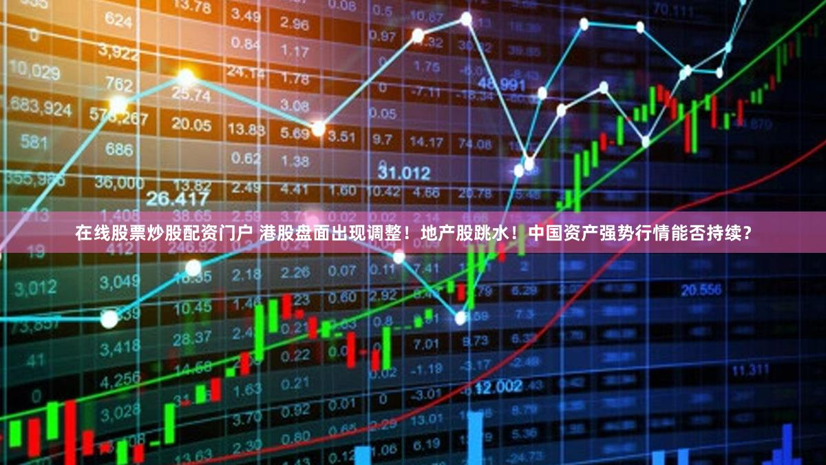 在线股票炒股配资门户 港股盘面出现调整！地产股跳水！中国资产强势行情能否持续？