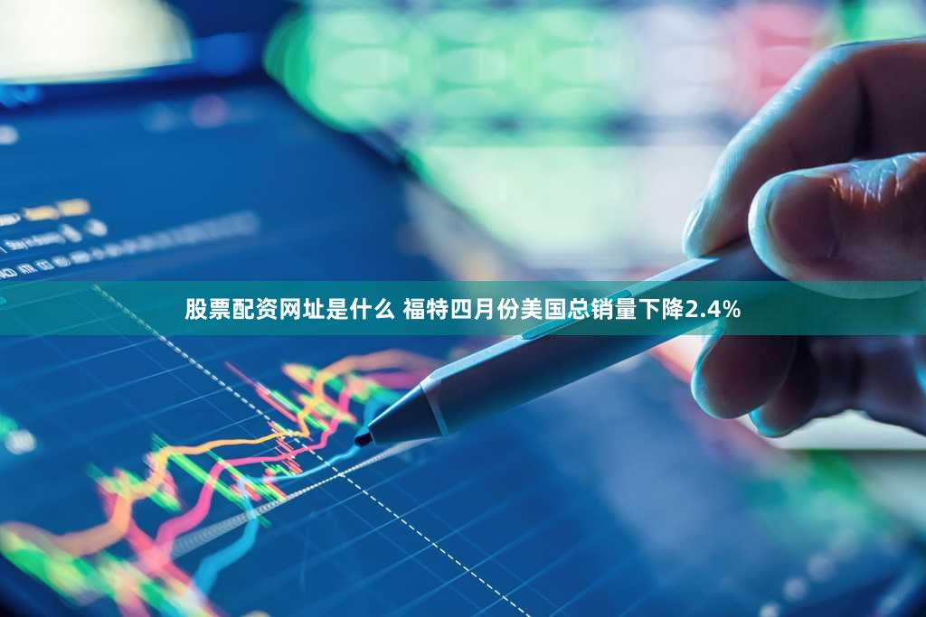 股票配资网址是什么 福特四月份美国总销量下降2.4%