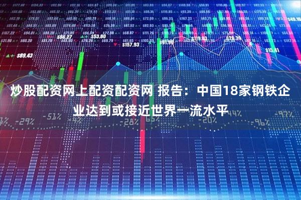 炒股配资网上配资配资网 报告：中国18家钢铁企业达到或接近世界一流水平