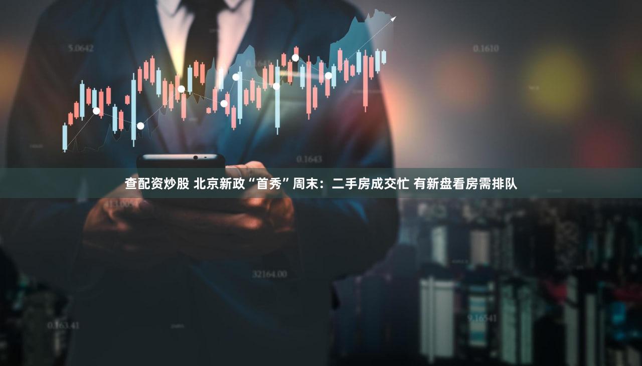 查配资炒股 北京新政“首秀”周末：二手房成交忙 有新盘看房需排队