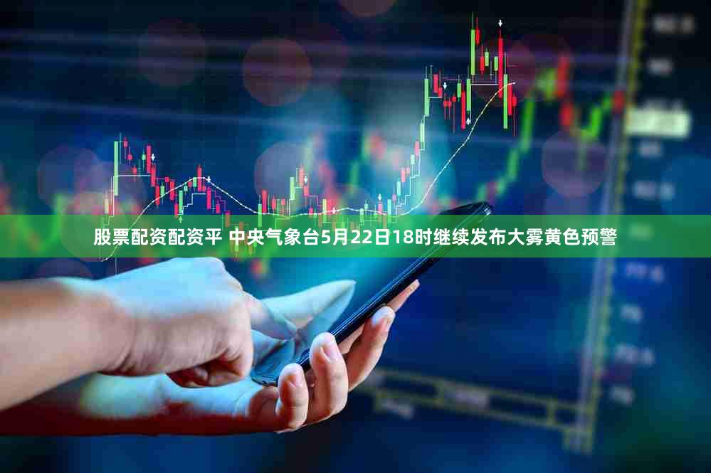 股票配资配资平 中央气象台5月22日18时继续发布大雾黄色预警