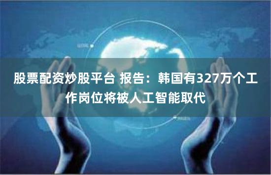 股票配资炒股平台 报告：韩国有327万个工作岗位将被人工智能取代