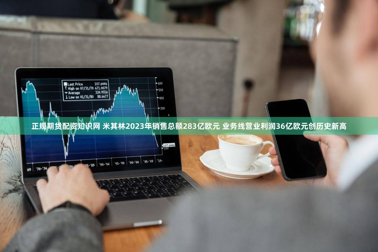 正规期货配资知识网 米其林2023年销售总额283亿欧元 业务线营业利润36亿欧元创历史新高