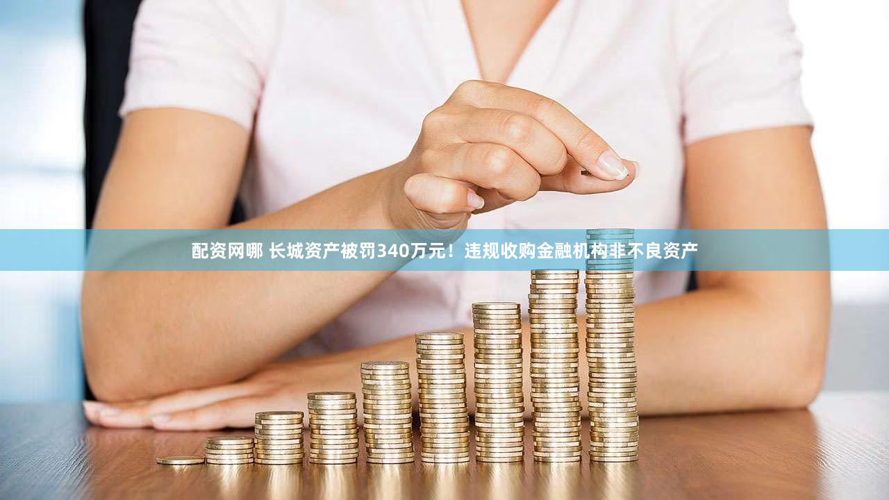 配资网哪 长城资产被罚340万元！违规收购金融机构非不良资产