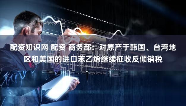 配资知识网 配资 商务部：对原产于韩国、台湾地区和美国的进口苯乙烯继续征收反倾销税