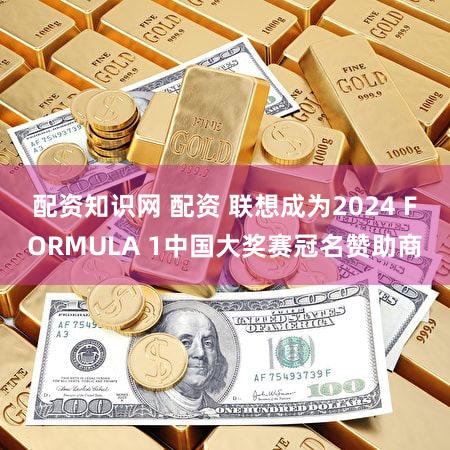 配资知识网 配资 联想成为2024 FORMULA 1中国大奖赛冠名赞助商