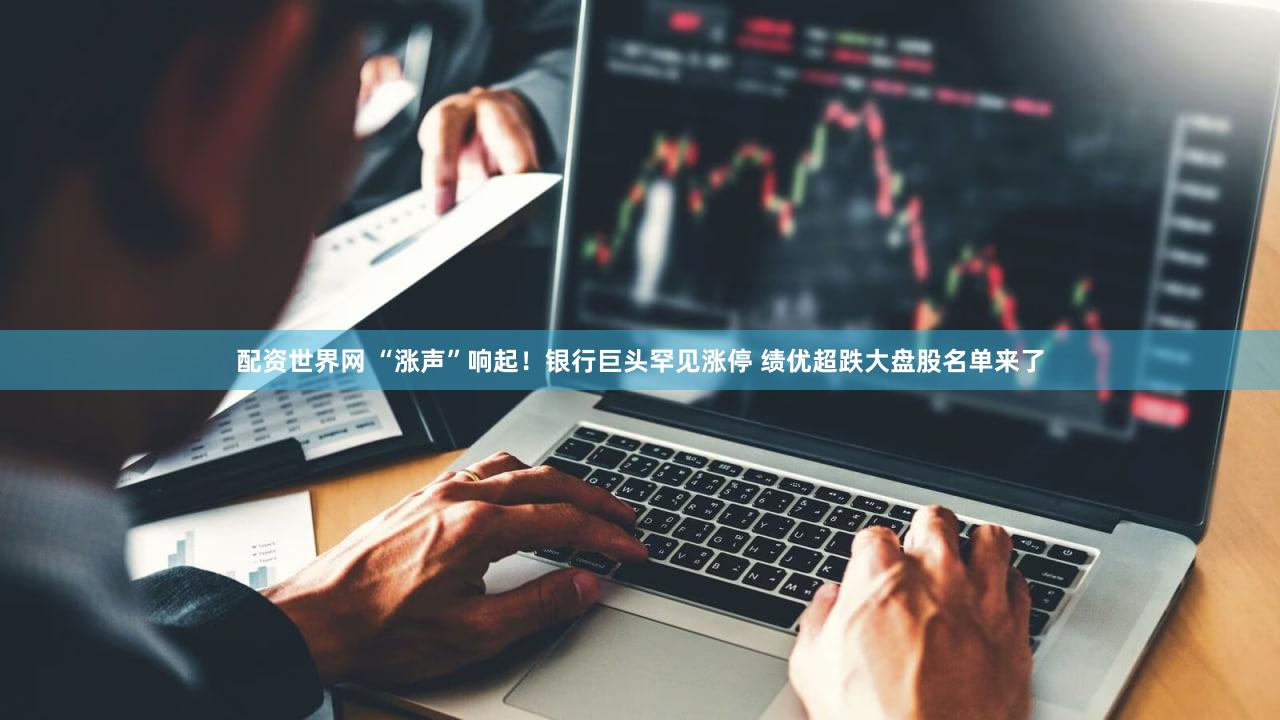 配资世界网 “涨声”响起！银行巨头罕见涨停 绩优超跌大盘股名单来了
