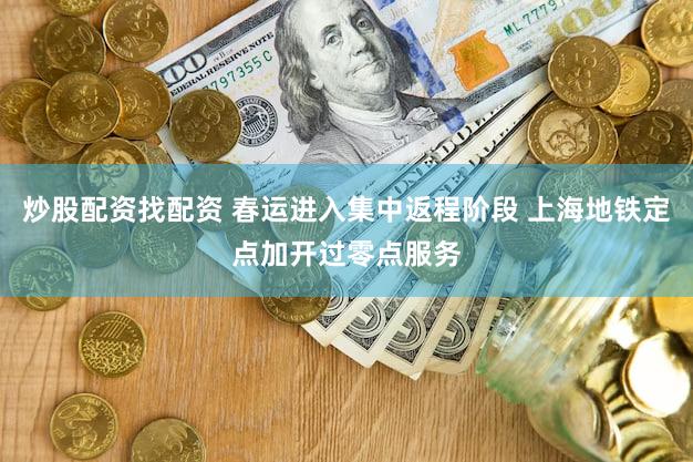 炒股配资找配资 春运进入集中返程阶段 上海地铁定点加开过零点服务