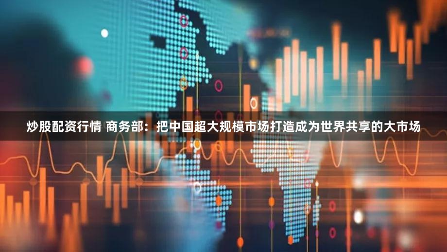 炒股配资行情 商务部：把中国超大规模市场打造成为世界共享的大市场