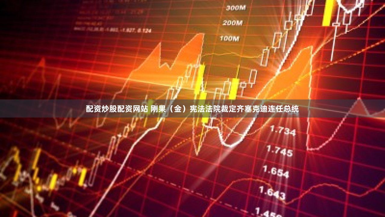 配资炒股配资网站 刚果（金）宪法法院裁定齐塞克迪连任总统