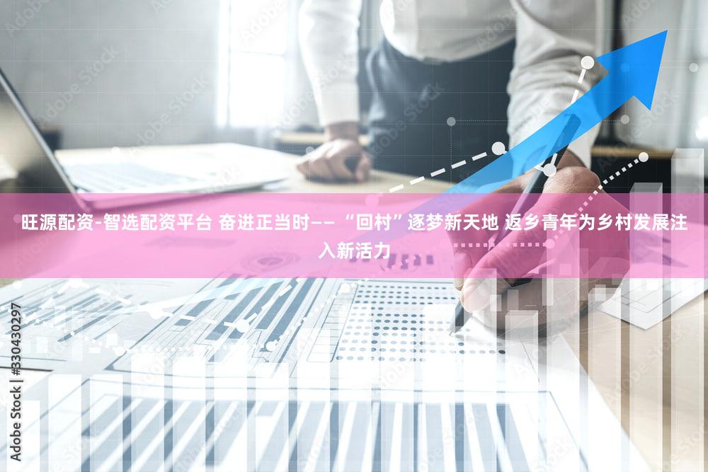 旺源配资-智选配资平台 奋进正当时—— “回村”逐梦新天地 返乡青年为乡村发展注入新活力