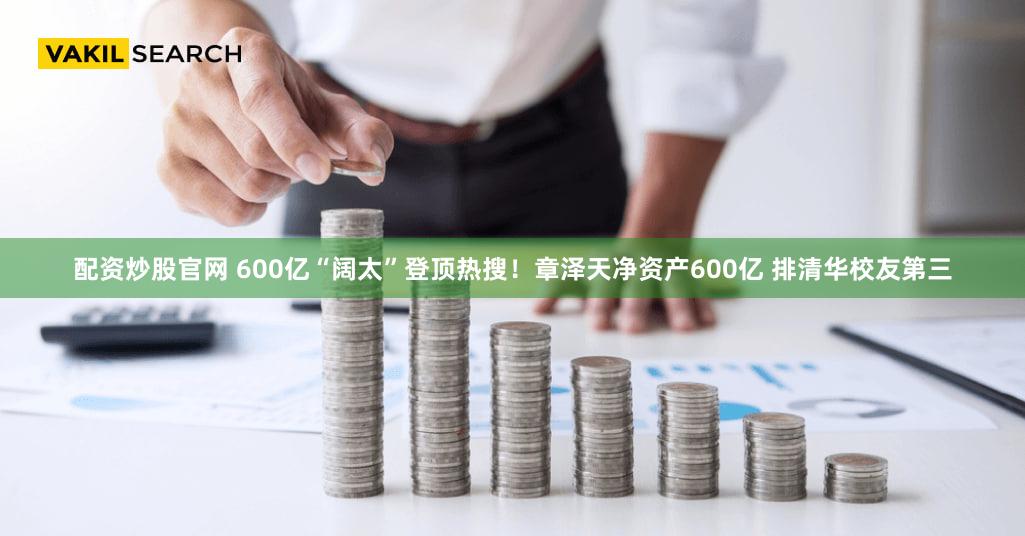 配资炒股官网 600亿“阔太”登顶热搜！章泽天净资产600亿 排清华校友第三