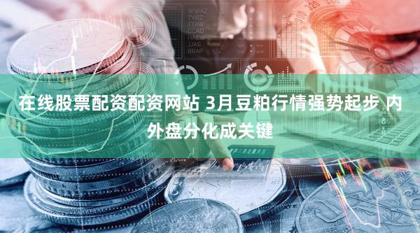 在线股票配资配资网站 3月豆粕行情强势起步 内外盘分化成关键