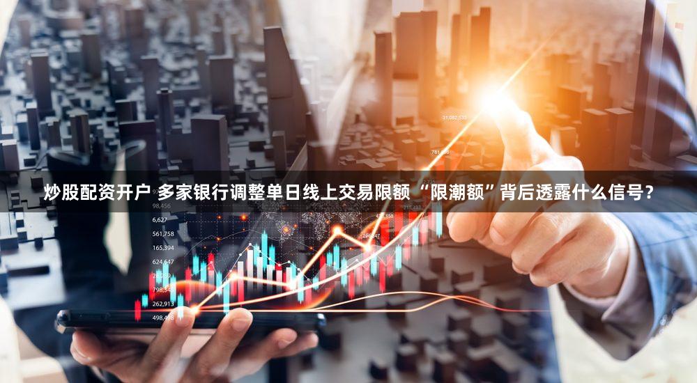 炒股配资开户 多家银行调整单日线上交易限额 “限潮额”背后透露什么信号？