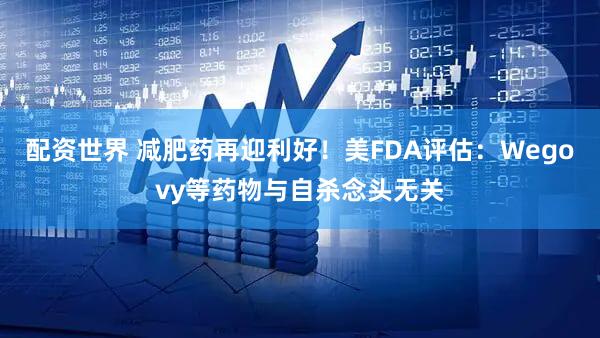 配资世界 减肥药再迎利好！美FDA评估：Wegovy等药物与自杀念头无关