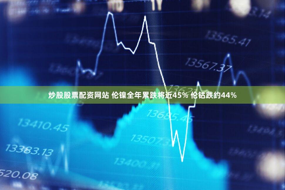 炒股股票配资网站 伦镍全年累跌将近45% 伦钴跌约44%