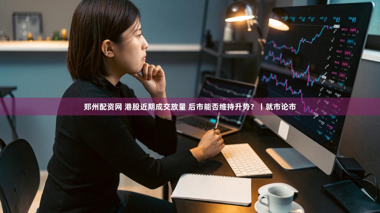 郑州配资网 港股近期成交放量 后市能否维持升势？丨就市论市