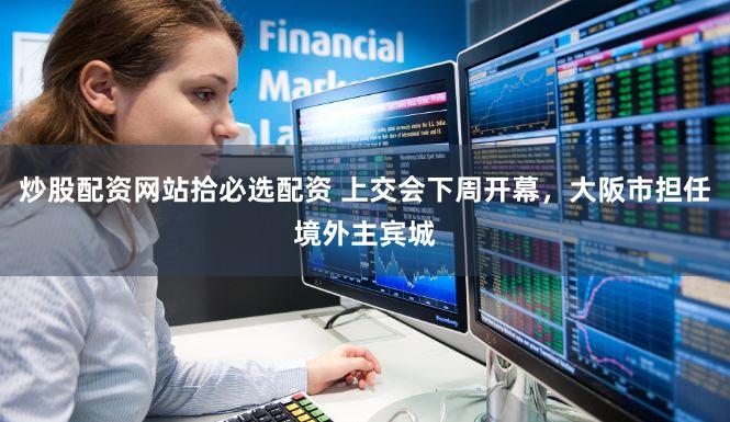 炒股配资网站拾必选配资 上交会下周开幕，大阪市担任境外主宾城