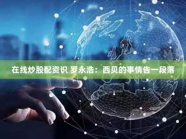 在线炒股配资识 罗永浩：西贝的事情告一段落