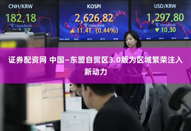 证券配资网 中国—东盟自贸区3.0版为区域繁荣注入新动力