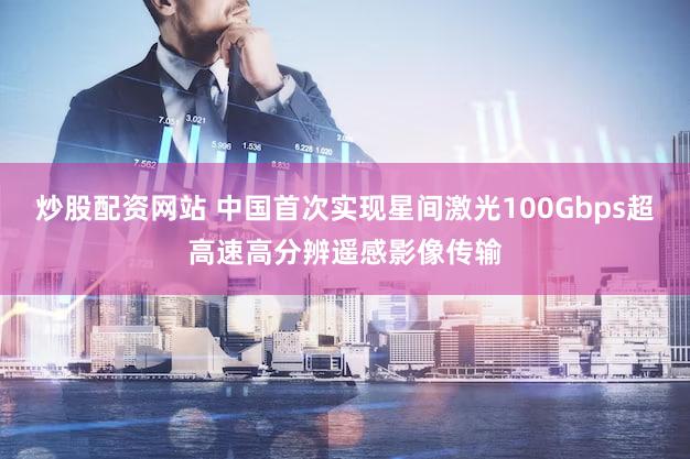 炒股配资网站 中国首次实现星间激光100Gbps超高速高分辨遥感影像传输