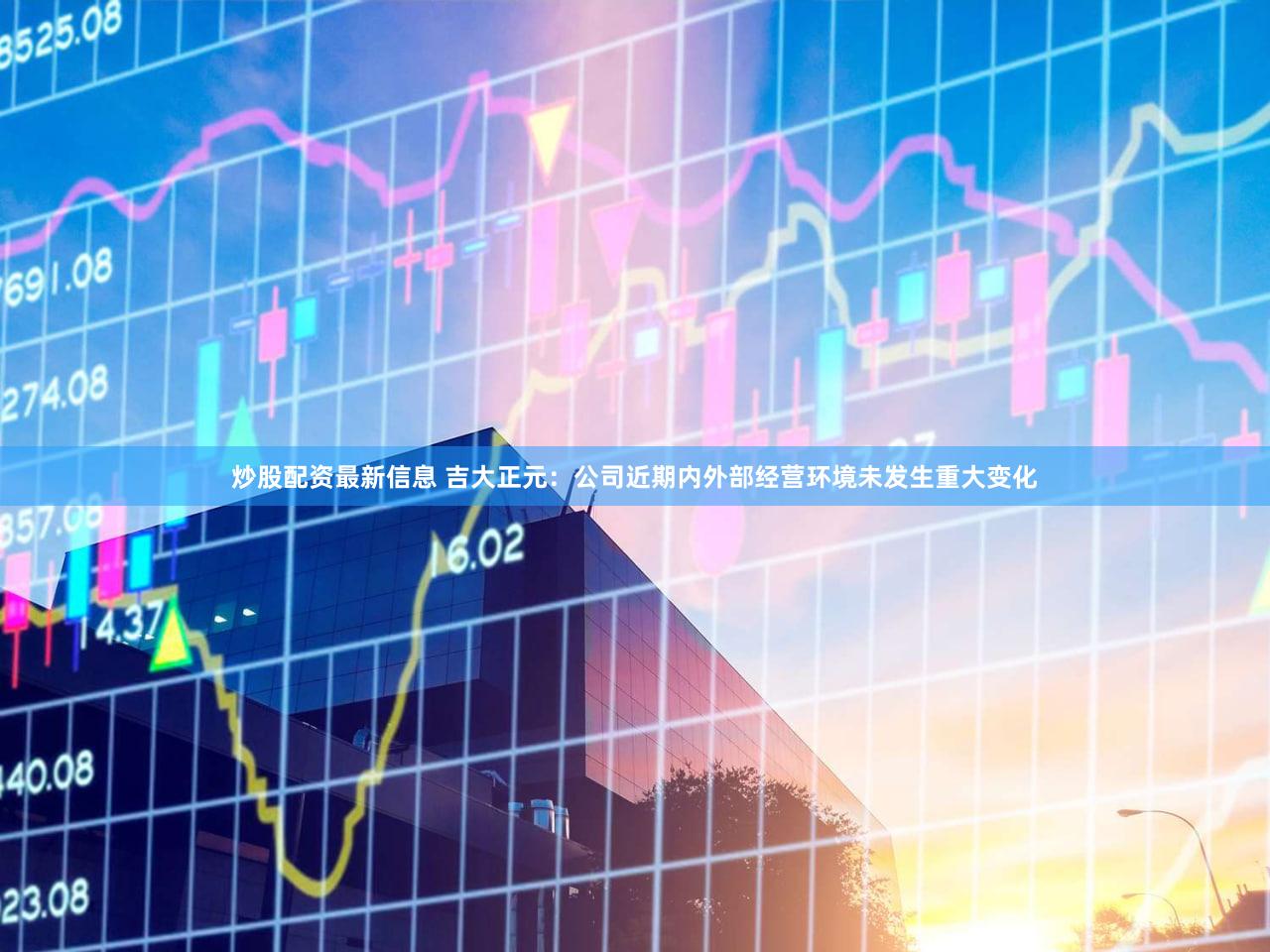 炒股配资最新信息 吉大正元：公司近期内外部经营环境未发生重大变化