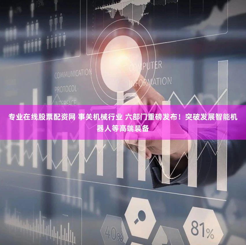 专业在线股票配资网 事关机械行业 六部门重磅发布！突破发展智能机器人等高端装备