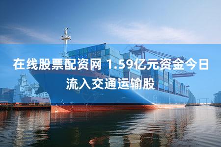 在线股票配资网 1.59亿元资金今日流入交通运输股