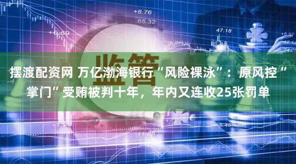摆渡配资网 万亿渤海银行“风险裸泳”：原风控“掌门”受贿被判十年，年内又连收25张罚单