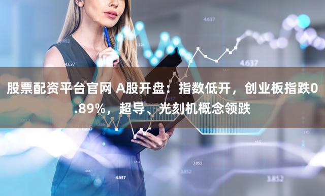 股票配资平台官网 A股开盘：指数低开，创业板指跌0.89%，超导、光刻机概念领跌