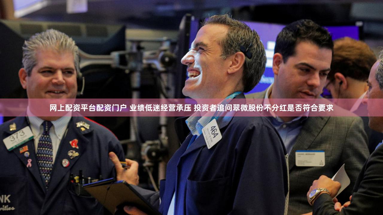 网上配资平台配资门户 业绩低迷经营承压 投资者追问翠微股份不分红是否符合要求