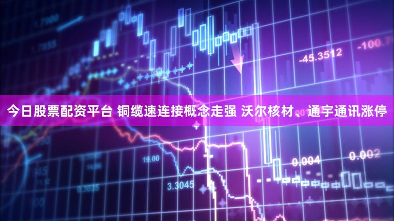 今日股票配资平台 铜缆速连接概念走强 沃尔核材、通宇通讯涨停
