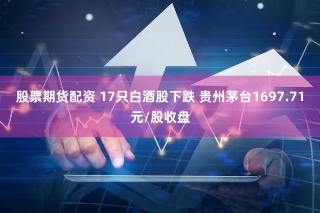 股票期货配资 17只白酒股下跌 贵州茅台1697.71元/股收盘