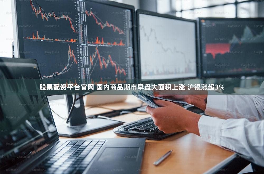股票配资平台官网 国内商品期市早盘大面积上涨 沪银涨超3%