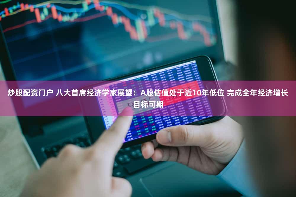 炒股配资门户 八大首席经济学家展望：A股估值处于近10年低位 完成全年经济增长目标可期