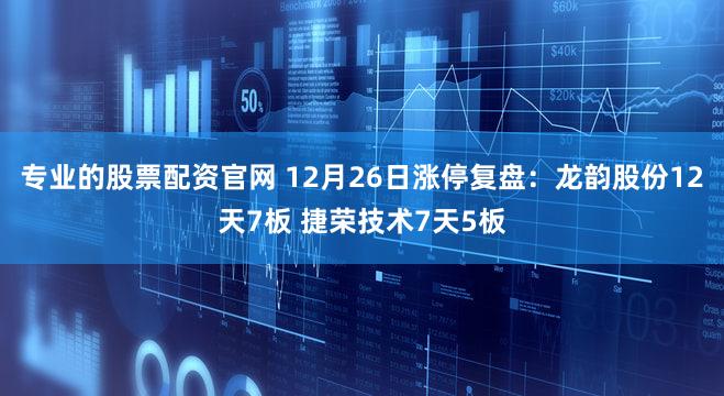 专业的股票配资官网 12月26日涨停复盘：龙韵股份12天7板 捷荣技术7天5板
