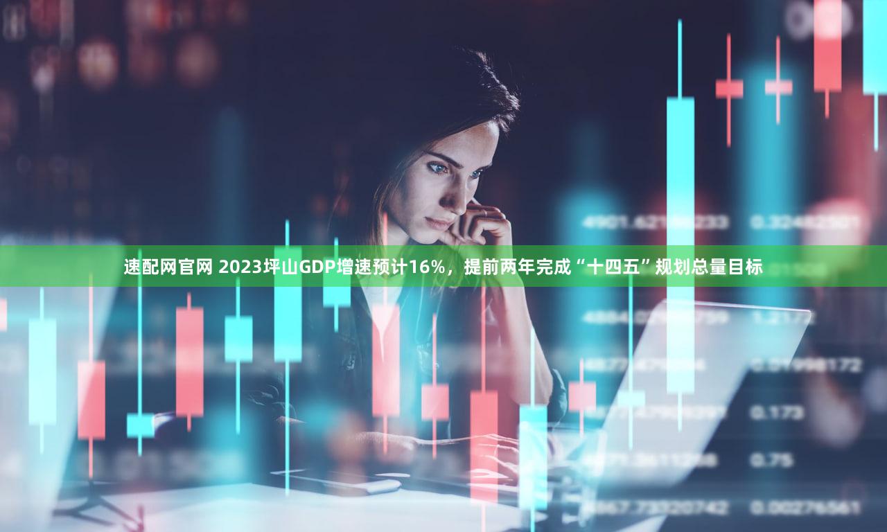 速配网官网 2023坪山GDP增速预计16%，提前两年完成“十四五”规划总量目标