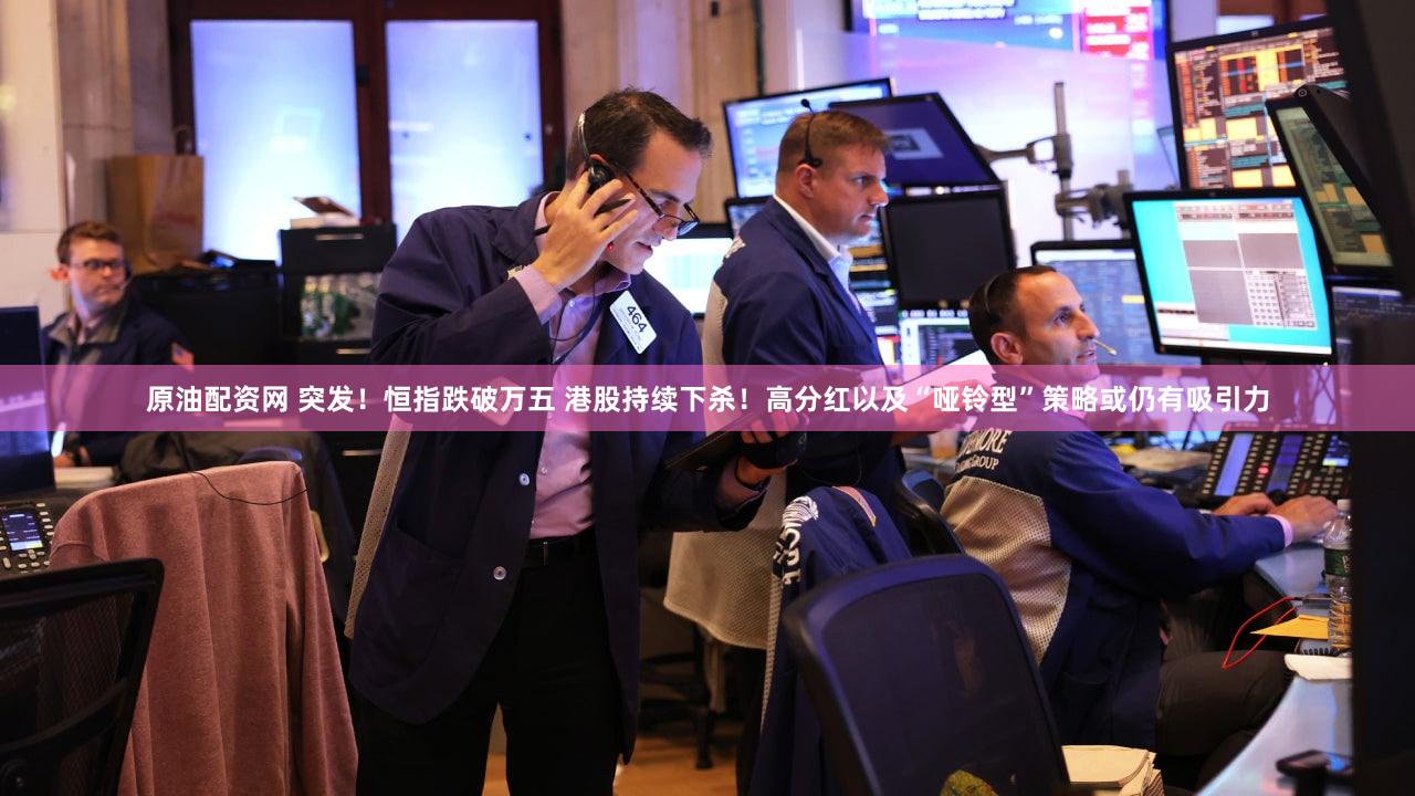 原油配资网 突发！恒指跌破万五 港股持续下杀！高分红以及“哑铃型”策略或仍有吸引力