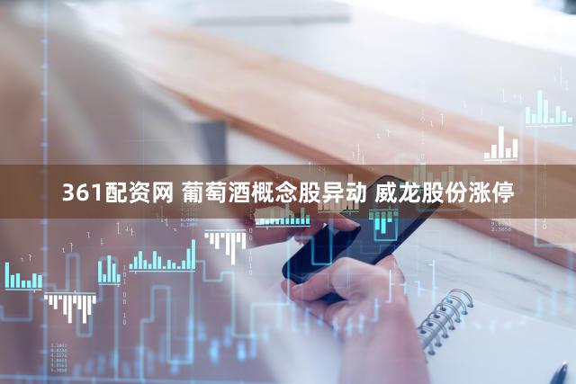 361配资网 葡萄酒概念股异动 威龙股份涨停