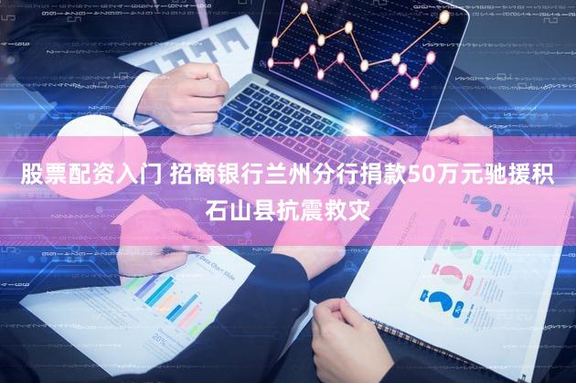 股票配资入门 招商银行兰州分行捐款50万元驰援积石山县抗震救灾