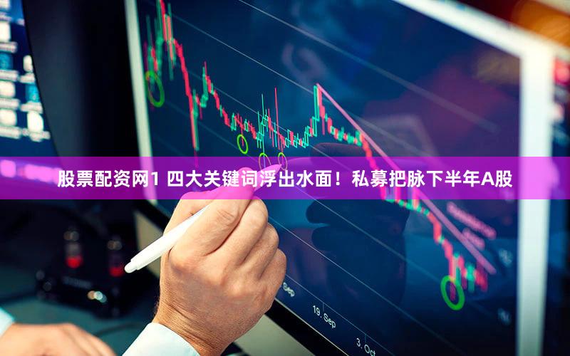 股票配资网1 四大关键词浮出水面！私募把脉下半年A股