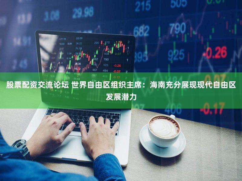 股票配资交流论坛 世界自由区组织主席：海南充分展现现代自由区发展潜力