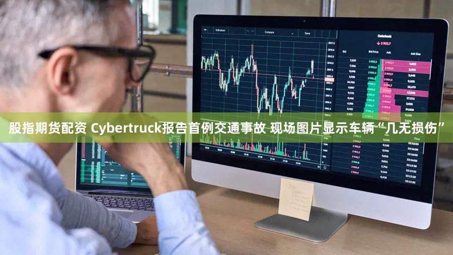 股指期货配资 Cybertruck报告首例交通事故 现场图片显示车辆“几无损伤”