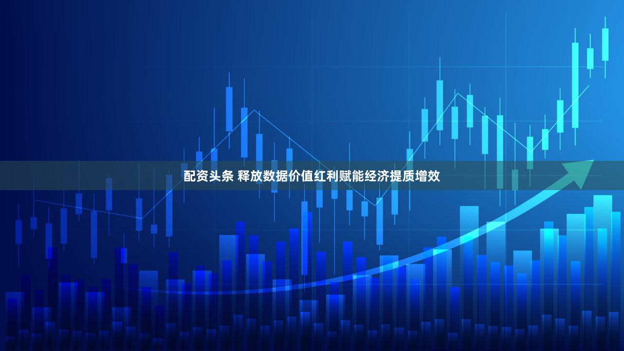 配资头条 释放数据价值红利赋能经济提质增效