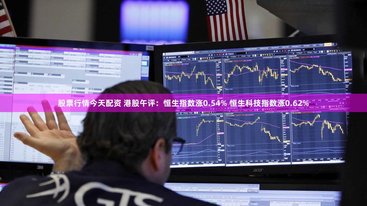 股票行情今天配资 港股午评：恒生指数涨0.54% 恒生科技指数涨0.62%